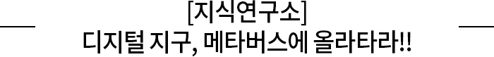 [지식연구소] 디지털 지구, 메타버스에 올라타라!!