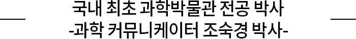 국내 최초 과학박물관 전공 박사 -과학 커뮤니케이터 조숙경 박사-