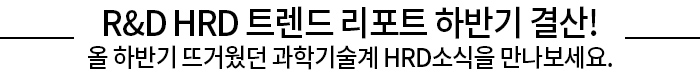 R&D HRD 트렌드 리포트 하반기 결산! 올 하반기 뜨거웠던 과학기술계 HRD소식을 만나보세요.
